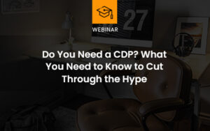 Do You Need a CDP? What You Need to Know to CUT Through the Hype webinar